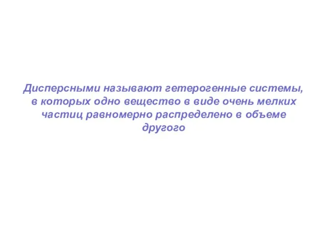 Дисперсными называют гетерогенные системы, в которых одно вещество в виде очень