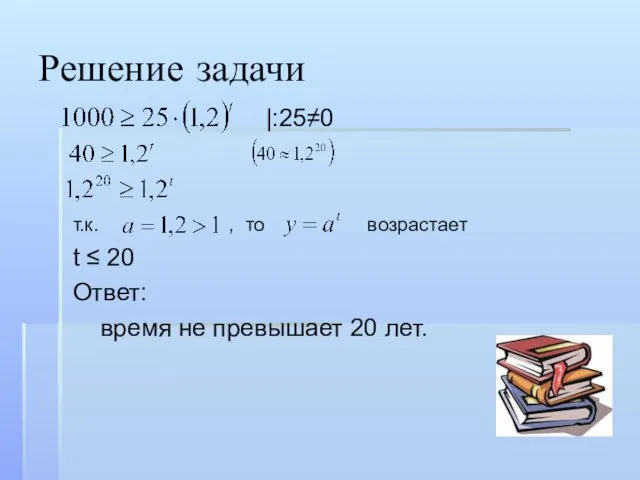 Решение задачи |:25≠0 т.к. , то возрастает t ≤ 20 Ответ: время не превышает 20 лет.
