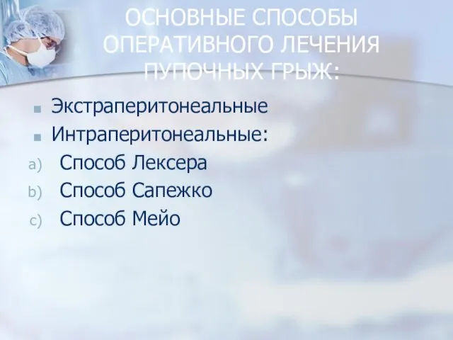 ОСНОВНЫЕ СПОСОБЫ ОПЕРАТИВНОГО ЛЕЧЕНИЯ ПУПОЧНЫХ ГРЫЖ: Экстраперитонеальные Интраперитонеальные: Способ Лексера Способ Сапежко Способ Мейо