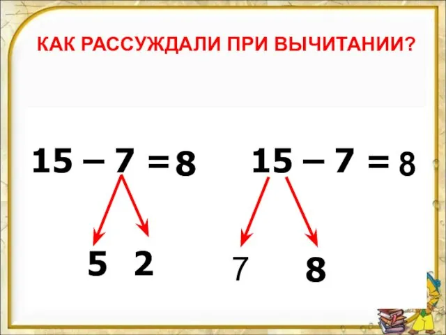 КАК РАССУЖДАЛИ ПРИ ВЫЧИТАНИИ? 15 – 7 = 15 – 7