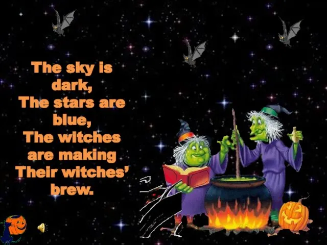 The sky is dark, The stars are blue, The witches are making Their witches’ brew.