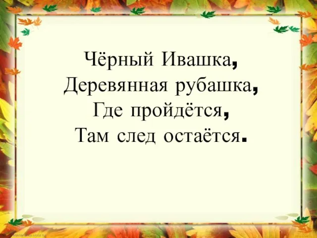 Чёрный Ивашка, Деревянная рубашка, Где пройдётся, Там след остаётся.