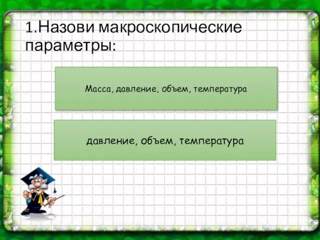 1.Назови макроскопические параметры: Масса, давление, объем, температура давление, объем, температура