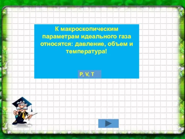 К макроскопическим параметрам идеального газа относятся: давление, объем и температура! P, V, T