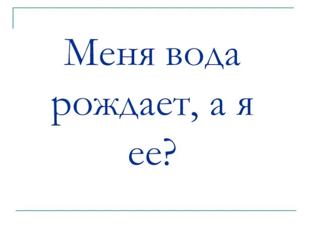 Меня вода рождает, а я ее?