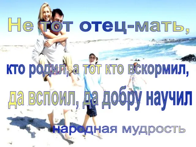 Не тот отец-мать, кто родил, а тот кто вскормил, да вспоил, да добру научил народная мудрость