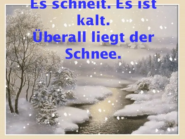 Es schneit. Es ist kalt. Überall liegt der Schnee.