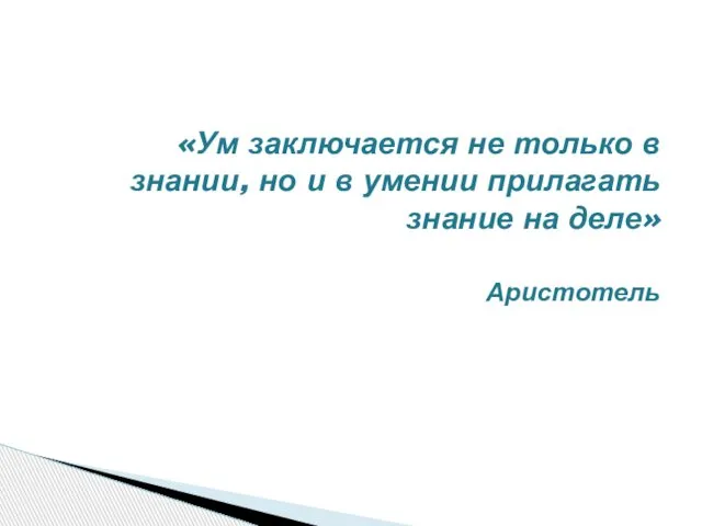 «Ум заключается не только в знании, но и в умении прилагать знание на деле» Аристотель