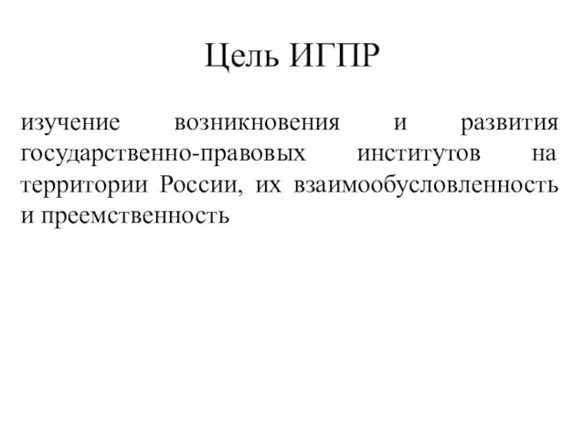 Цель ИГПР изучение возникновения и развития государственно-правовых институтов на территории России, их взаимообусловленность и преемственность