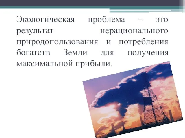 Экологическая проблема – это результат нерационального природопользования и потребления богатств Земли для получения максимальной прибыли.