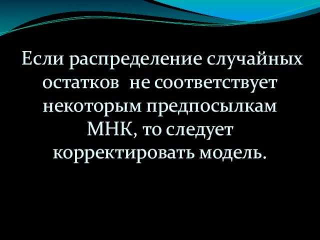 Если распределение случайных остатков не соответствует некоторым предпосылкам МНК, то следует корректировать модель.