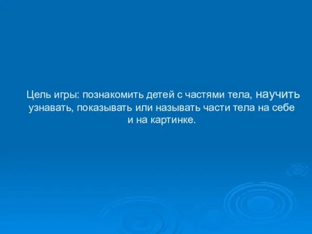 Цель игры: познакомить детей с частями тела, научить узнавать, показывать или