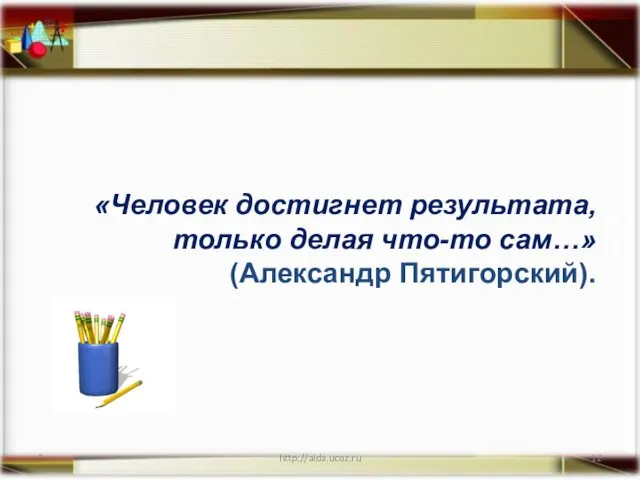 * http://aida.ucoz.ru «Человек достигнет результата, только делая что-то сам…» (Александр Пятигорский).