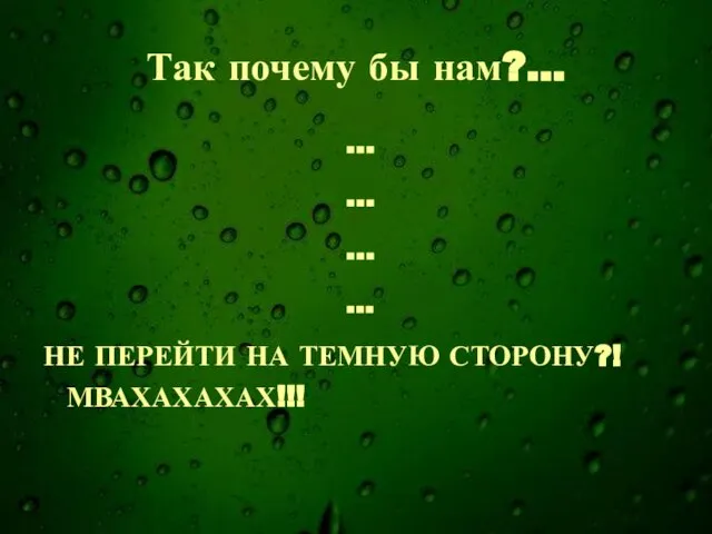 Так почему бы нам?... … … … ... НЕ ПЕРЕЙТИ НА ТЕМНУЮ СТОРОНУ?! МВАХАХАХАХ!!!