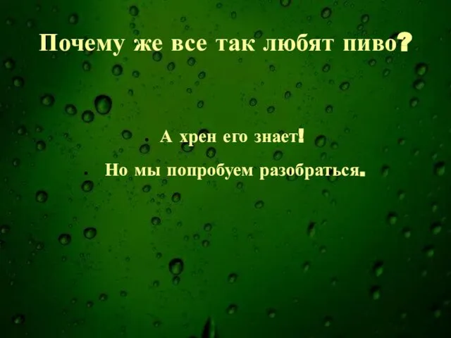 Почему же все так любят пиво? А хрен его знает! Но мы попробуем разобраться.