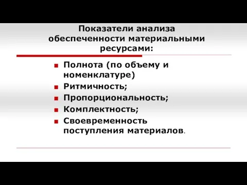 Показатели анализа обеспеченности материальными ресурсами: Полнота (по объему и номенклатуре) Ритмичность; Пропорциональность; Комплектность; Своевременность поступления материалов.