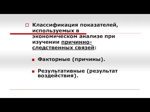 Классификация показателей, используемых в экономическом анализе при изучении причинно-следственных связей: Факторные (причины). Результативные (результат воздействия).