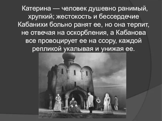 Катерина — человек душевно ранимый, хрупкий; жестокость и бессердечие Кабанихи больно