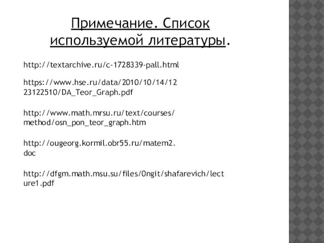 Примечание. Список используемой литературы. http://textarchive.ru/c-1728339-pall.html https://www.hse.ru/data/2010/10/14/1223122510/DA_Teor_Graph.pdf http://www.math.mrsu.ru/text/courses/method/osn_pon_teor_graph.htm http://ougeorg.kormil.obr55.ru/matem2.doc http://dfgm.math.msu.su/files/0ngit/shafarevich/lecture1.pdf