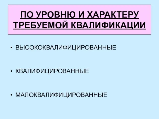 ПО УРОВНЮ И ХАРАКТЕРУ ТРЕБУЕМОЙ КВАЛИФИКАЦИИ ВЫСОКОКВАЛИФИЦИРОВАННЫЕ КВАЛИФИЦИРОВАННЫЕ МАЛОКВАЛИФИЦИРОВАННЫЕ