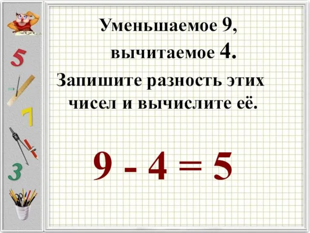 Уменьшаемое 9, вычитаемое 4. Запишите разность этих чисел и вычислите её. 9 - 4 = 5