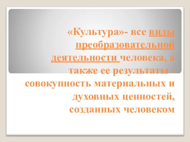 «Культура»- все виды преобразовательной деятельности человека, а также ее результаты -