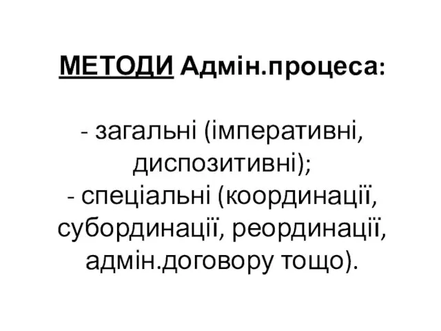 МЕТОДИ Адмін.процеса: - загальні (імперативні, диспозитивні); - спеціальні (координації, субординації, реординації, адмін.договору тощо).