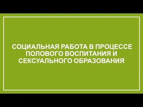 СОЦИАЛЬНАЯ РАБОТА В ПРОЦЕССЕ ПОЛОВОГО ВОСПИТАНИЯ И СЕКСУАЛЬНОГО ОБРАЗОВАНИЯ