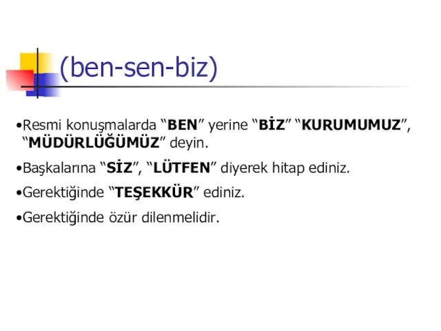 (ben-sen-biz) Resmi konuşmalarda “BEN” yerine “BİZ” “KURUMUMUZ”, “MÜDÜRLÜĞÜMÜZ” deyin. Başkalarına “SİZ”,