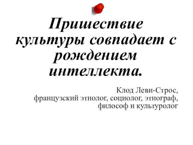 Пришествие культуры совпадает с рождением интеллекта. Клод Леви-Строс, французский этнолог, социолог, этнограф, философ и культуролог