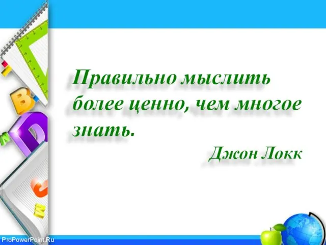 Правильно мыслить более ценно, чем многое знать. Джон Локк