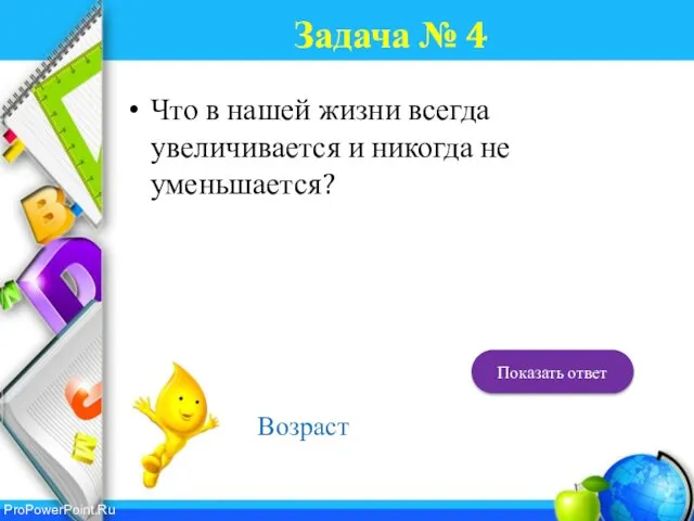 Задача № 4 Что в нашей жизни всегда увеличивается и никогда не уменьшается? Возраст Показать ответ