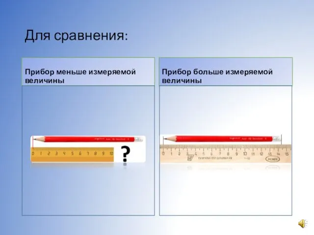 Прибор меньше измеряемой величины Прибор больше измеряемой величины Для сравнения: