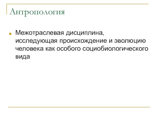 Антропология Межотраслевая дисциплина, исследующая происхождение и эволюцию человека как особого социобиологического вида