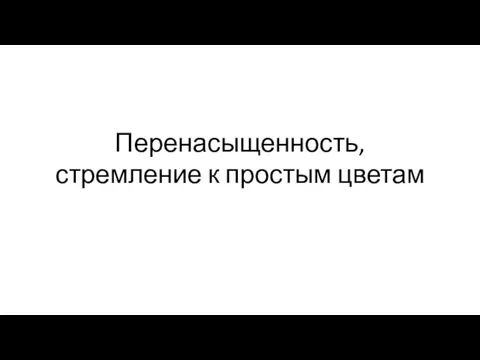 Перенасыщенность, стремление к простым цветам