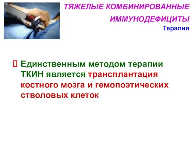 ТЯЖЕЛЫЕ КОМБИНИРОВАННЫЕ ИММУНОДЕФИЦИТЫ Терапия Единственным методом терапии ТКИН является трансплантация костного мозга и гемопоэтических стволовых клеток