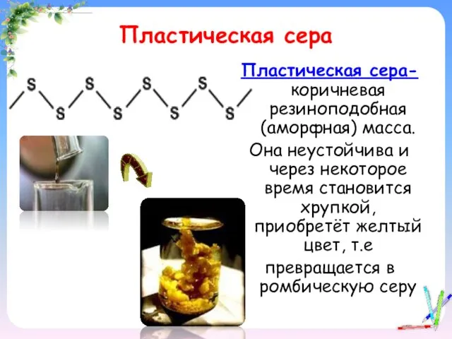 Пластическая сера Пластическая сера- коричневая резиноподобная (аморфная) масса. Она неустойчива и