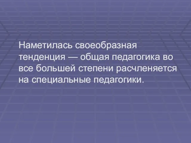 Наметилась своеобразная тенденция — общая педагогика во все большей степени расчленяется на специальные педагогики.