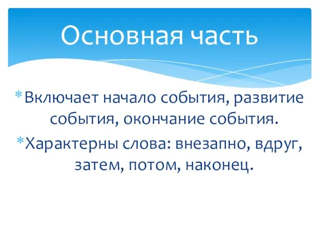 Включает начало события, развитие события, окончание события. Характерны слова: внезапно, вдруг, затем, потом, наконец. Основная часть