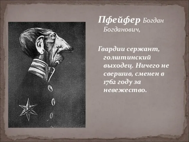 Пфейфер Богдан Богданович, Гвардии сержант, голштинский выходец. Ничего не свершив, сменен в 1762 году за невежество.