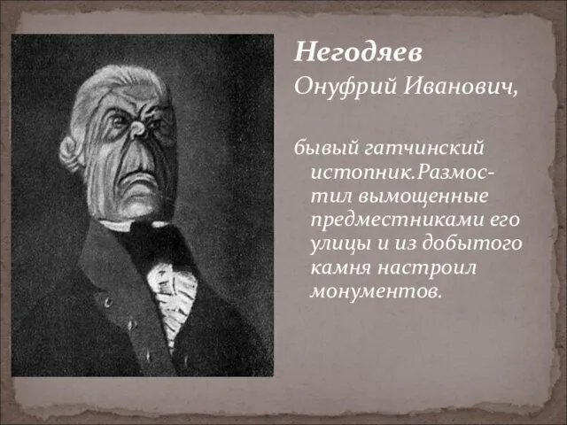 Негодяев Онуфрий Иванович, бывый гатчинский истопник.Размос-тил вымощенные предместниками его улицы и из добытого камня настроил монументов.