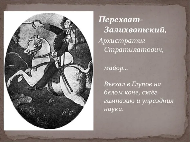 Перехват-Залихватский, Архистратиг Стратилатович, майор… Въехал в Глупов на белом коне, сжёг гимназию и упразднил науки.