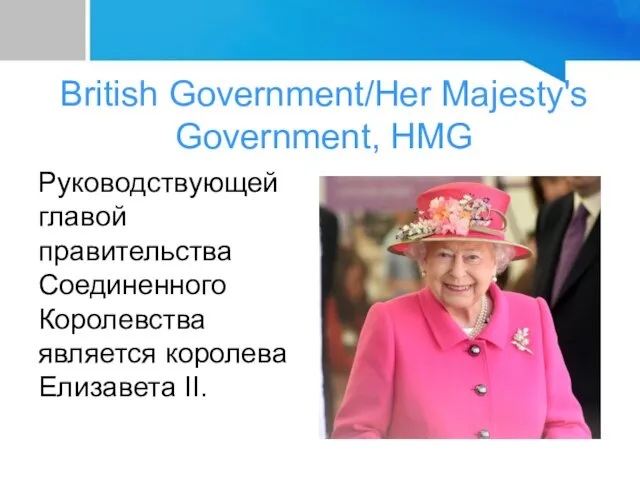 British Government/Her Majesty's Government, HMG Руководствующей главой правительства Соединенного Королевства является королева Елизавета II.