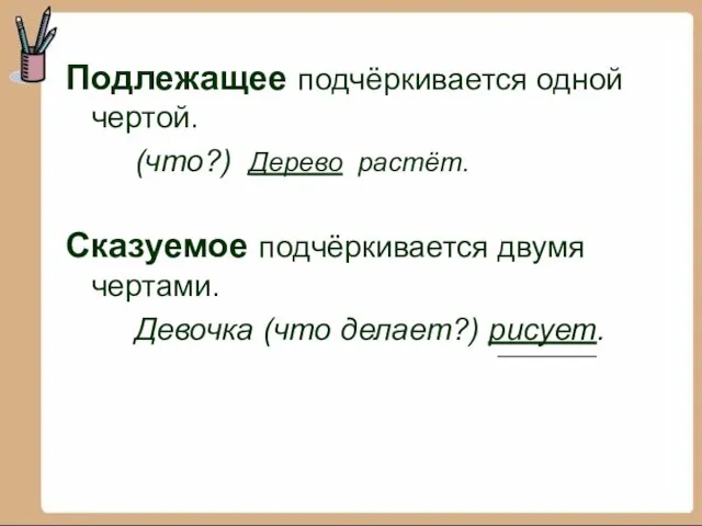 Подлежащее подчёркивается одной чертой. (что?) Дерево растёт. Сказуемое подчёркивается двумя чертами. Девочка (что делает?) рисует.