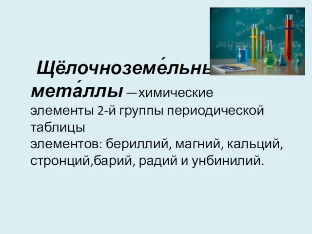 Щёлочноземе́льные мета́ллы —химические элементы 2-й группы периодической таблицы элементов: бериллий, магний, кальций, стронций,барий, радий и унбинилий.