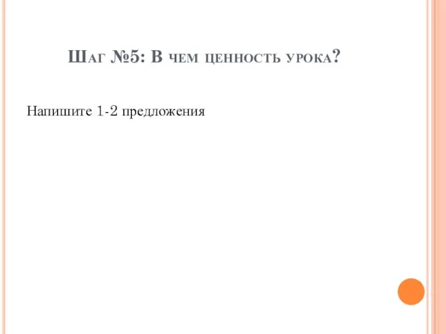 Шаг №5: В чем ценность урока? Напишите 1-2 предложения