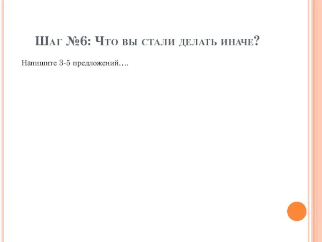 Шаг №6: Что вы стали делать иначе? Напишите 3-5 предложений….