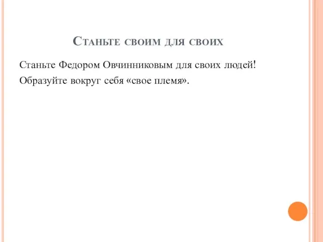 Станьте своим для своих Станьте Федором Овчинниковым для своих людей! Образуйте вокруг себя «свое племя».