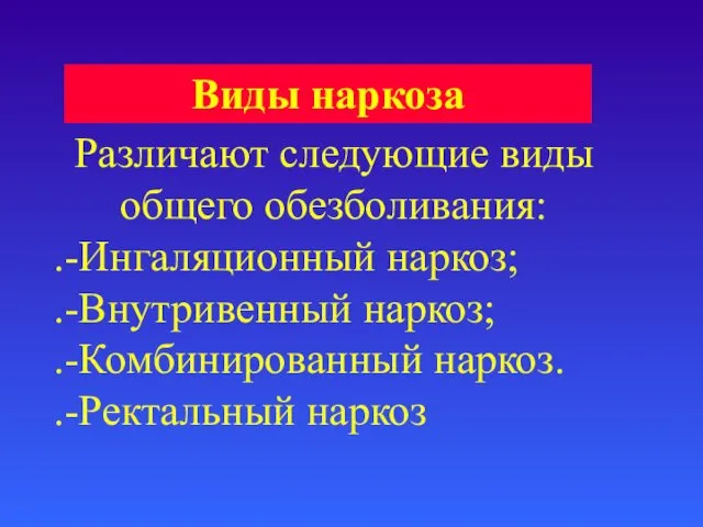 Различают следующие виды общего обезболивания: .-Ингаляционный наркоз; .-Внутривенный наркоз; .-Комбинированный наркоз. .-Ректальный наркоз Виды наркоза