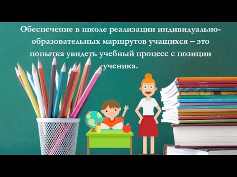 Обеспечение в школе реализации индивидуально-образовательных маршрутов учащихся – это попытка увидеть учебный процесс с позиции ученика.